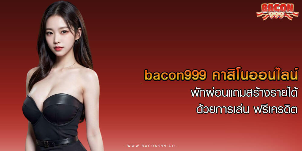 bacon999 พักผ่อนแถมสร้างรายได้ ด้วยการเล่น คาสิโนออนไลน์ ฟรีเครดิต