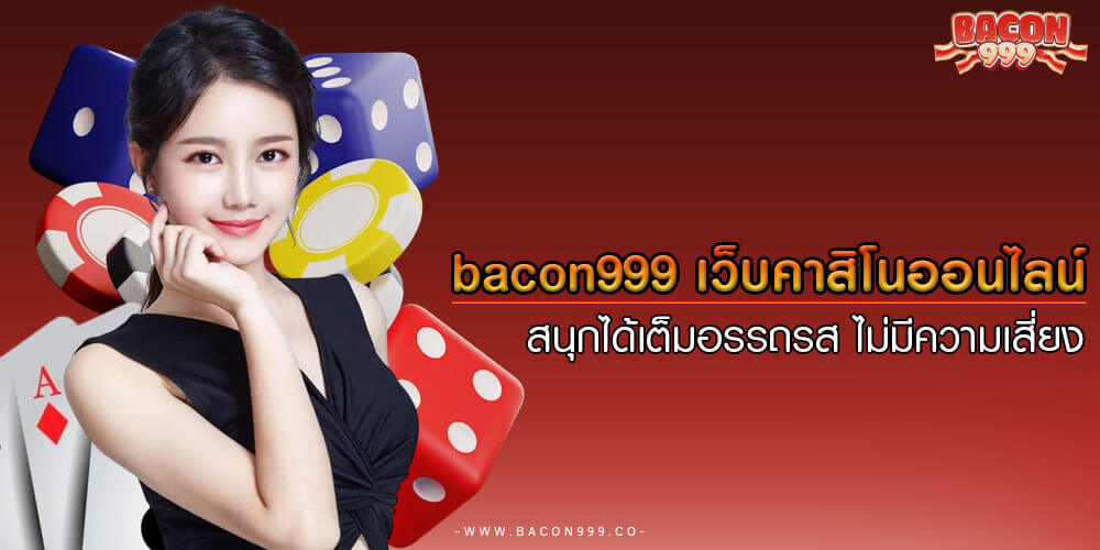 bacon999 เว็บคาสิโนออนไลน์ สนุกได้เต็มอรรถรส ไม่มีความเสี่ยง