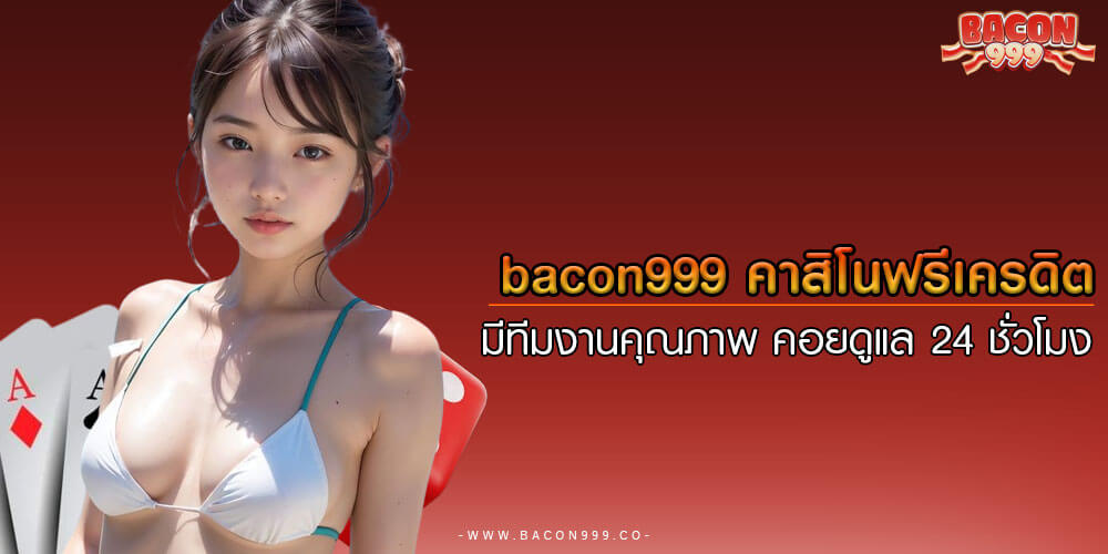 bacon999 คาสิโนฟรีเครดิต มีทีมงานคุณภาพ คอยดูแล 24 ชั่วโมง