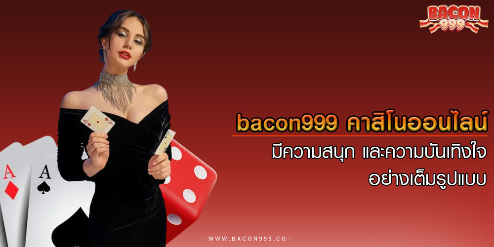 bacon999 คาสิโนออนไลน์ มีความสนุก และความบันเทิงใจ อย่างเต็มรูปแบบ