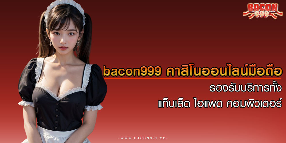 bacon999 คาสิโนออนไลน์มือถือ รองรับบริการทั้ง แท็บเล็ต ไอแพด คอมพิวเตอร์