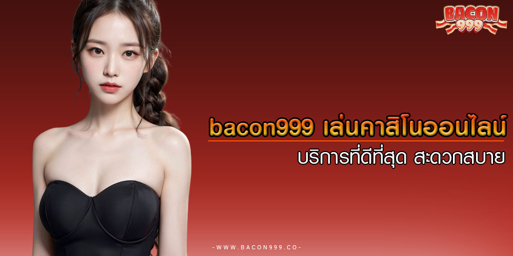 bacon999 เล่นคาสิโนออนไลน์ บริการที่ดีที่สุด สะดวกสบาย