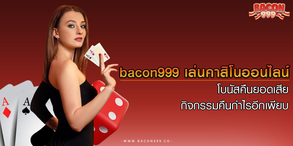 bacon999 เล่นคาสิโนออนไลน์ โบนัสคืนยอดเสีย กิจกรรมคืนกำไรอีกเพียบ