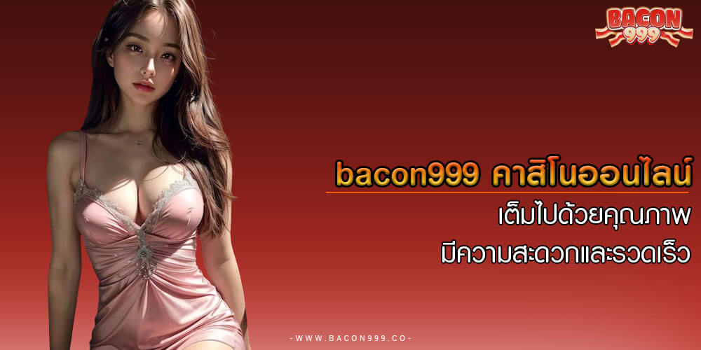 bacon999 คาสิโนออนไลน์ เต็มไปด้วยคุณภาพ มีความสะดวกและรวดเร็ว