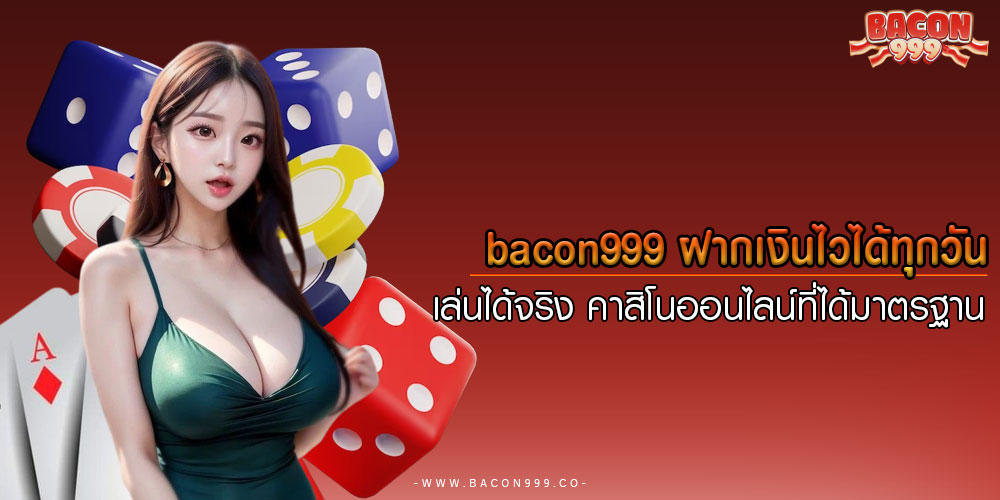 bacon999ฝากเงินไวได้ทุกวัน-เล่นได้จริง-คาสิโนออนไลน์ที่ได้มาตรฐาน