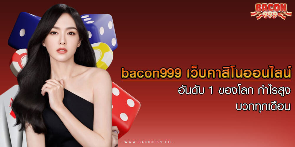 bacon999 เว็บคาสิโนออนไลน์ อันดับ 1 ของโลก กำไรสูง บวกทุกเดือน