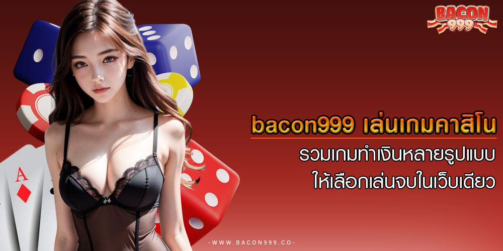 bacon999 เล่นเกมคาสิโน รวมเกมทำเงินหลายรูปแบบ ให้เลือกเล่นจบในเว็บเดียว