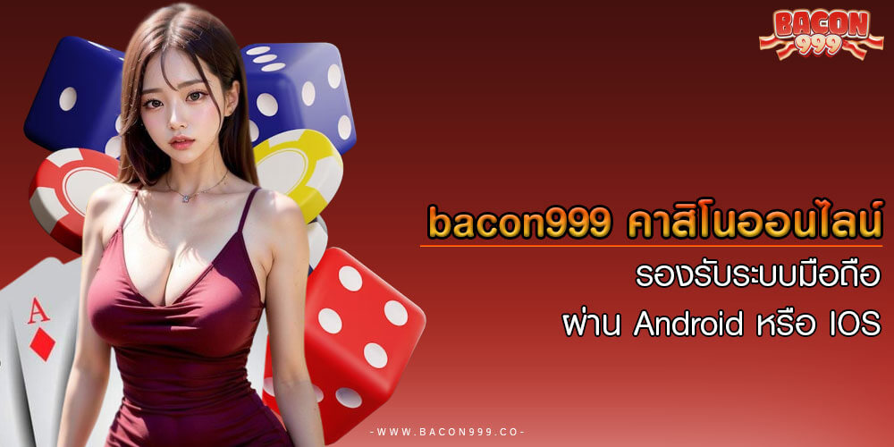 bacon999 คาสิโนออนไลน์ รองรับระบบมือถือ ผ่าน Android หรือ IOS