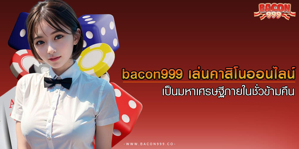 bacon999 เล่นคาสิโนออนไลน์ เป็นมหาเศรษฐีภายในชั่วข้ามคืน