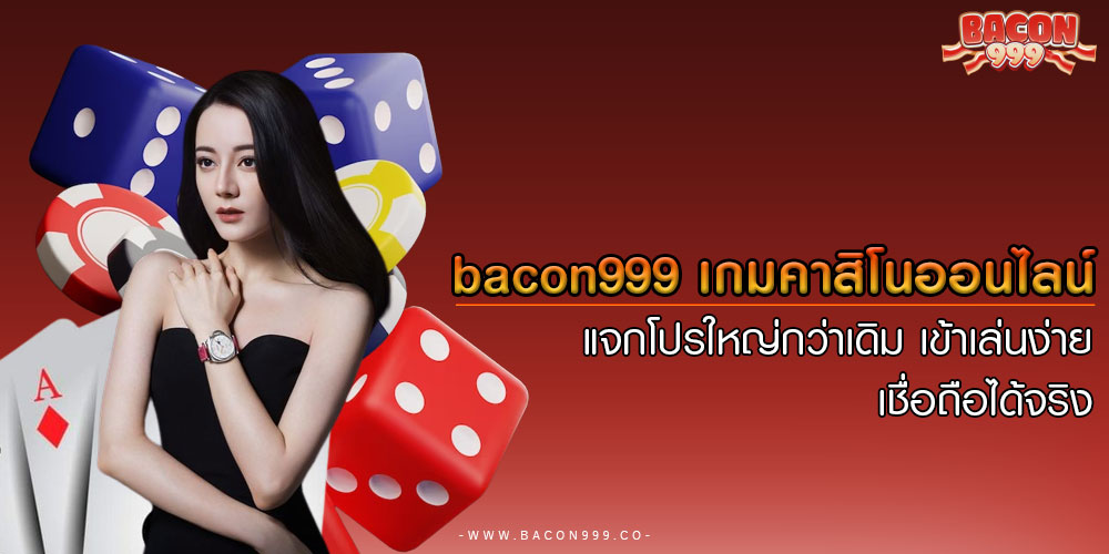 bacon999 เกมคาสิโนออนไลน์ แจกโปรใหญ่กว่าเดิม เข้าเล่นง่าย เชื่อถือได้จริง